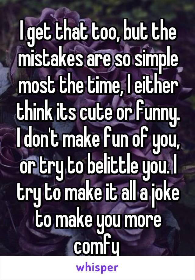 I get that too, but the mistakes are so simple most the time, I either think its cute or funny. I don't make fun of you, or try to belittle you. I try to make it all a joke to make you more comfy 