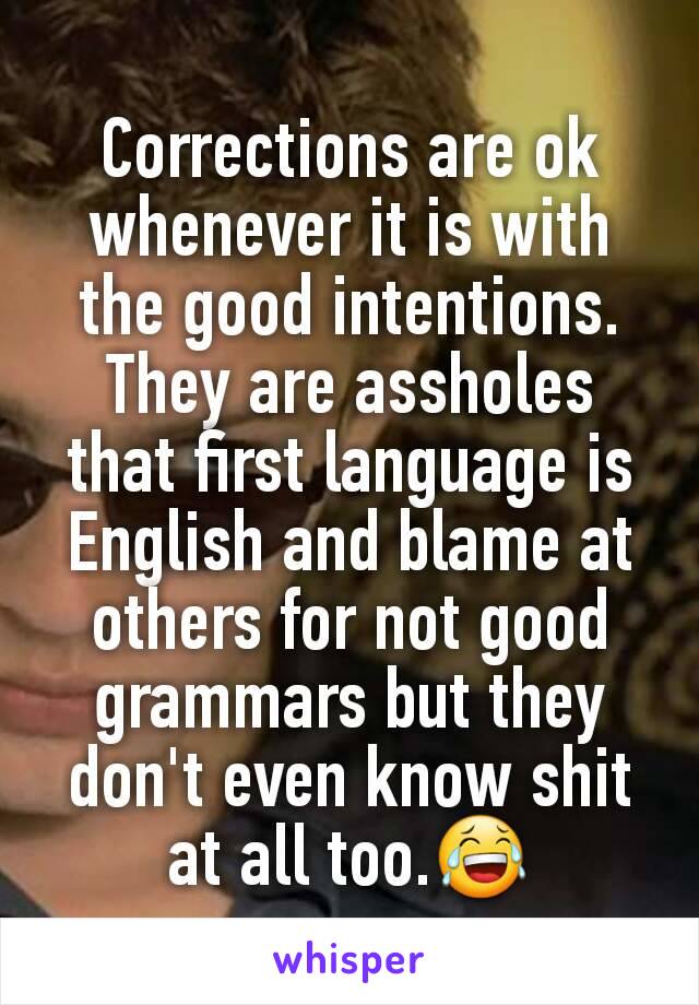 Corrections are ok whenever it is with the good intentions.
They are assholes that first language is English and blame at others for not good grammars but they don't even know shit at all too.😂