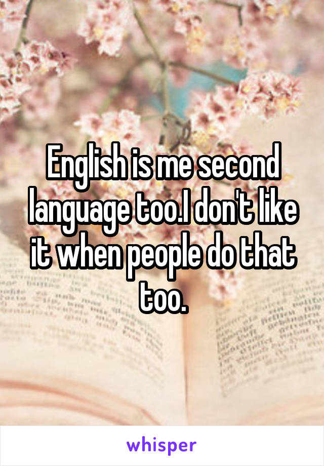 English is me second language too.I don't like it when people do that too.