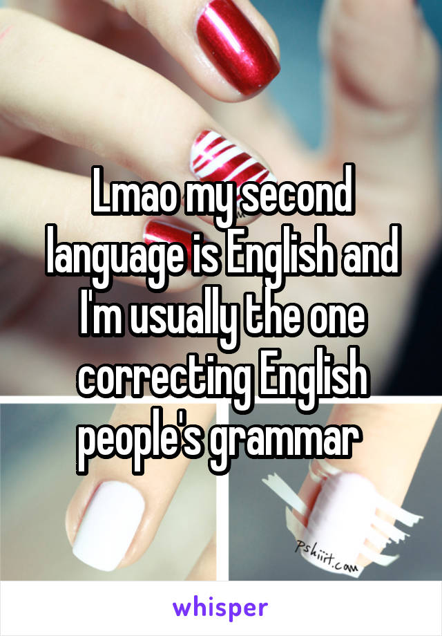 Lmao my second language is English and I'm usually the one correcting English people's grammar 