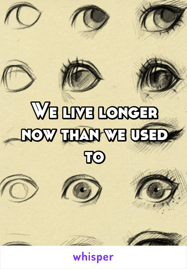 We live longer now than we used to