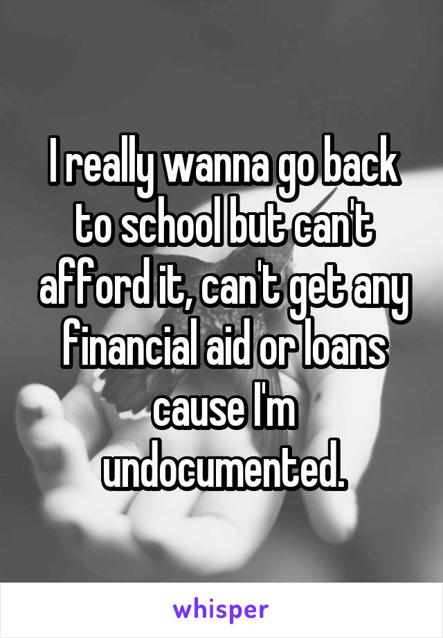 I really wanna go back to school but can't afford it, can't get any financial aid or loans cause I'm undocumented.