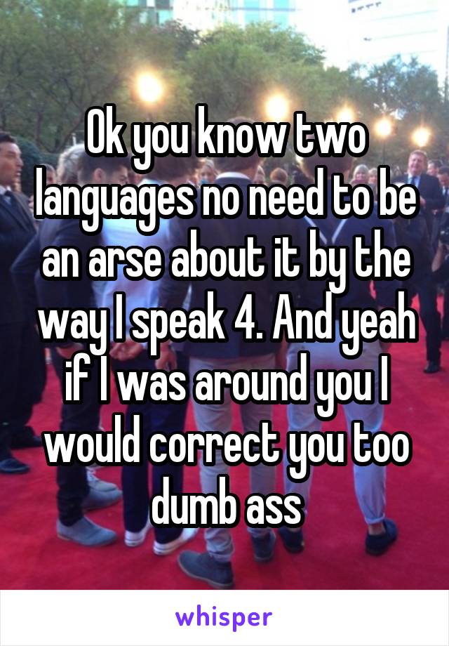 Ok you know two languages no need to be an arse about it by the way I speak 4. And yeah if I was around you I would correct you too dumb ass