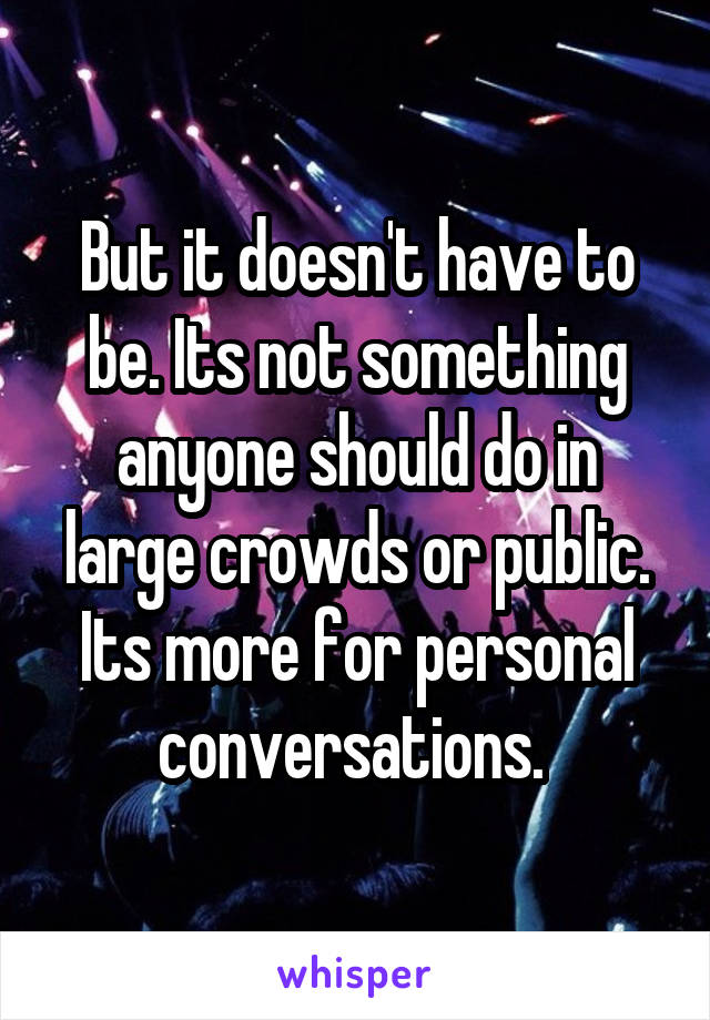 But it doesn't have to be. Its not something anyone should do in large crowds or public. Its more for personal conversations. 