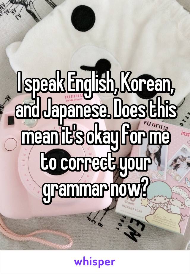 I speak English, Korean, and Japanese. Does this mean it's okay for me to correct your grammar now?