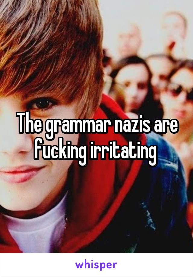 The grammar nazis are fucking irritating 