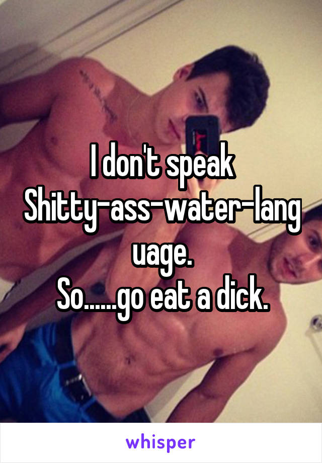 I don't speak Shitty-ass-water-language.
So......go eat a dick.