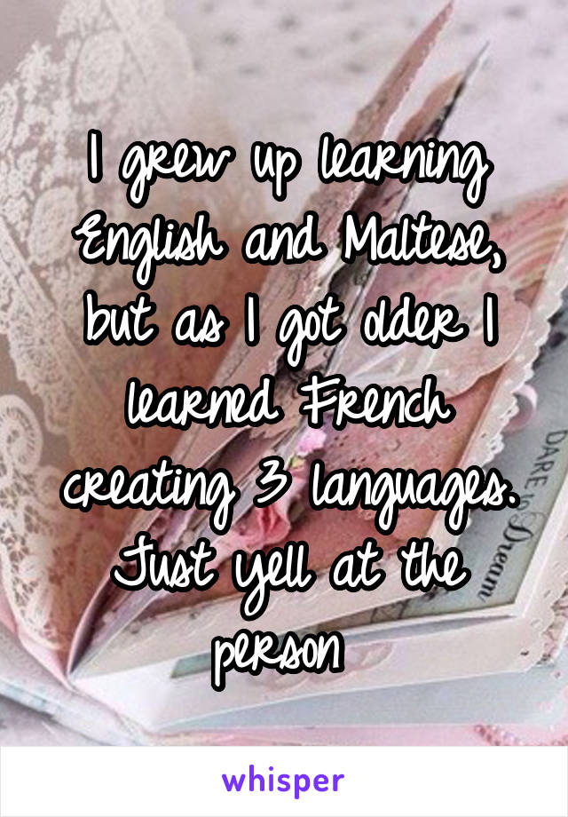 I grew up learning English and Maltese, but as I got older I learned French creating 3 languages. Just yell at the person 