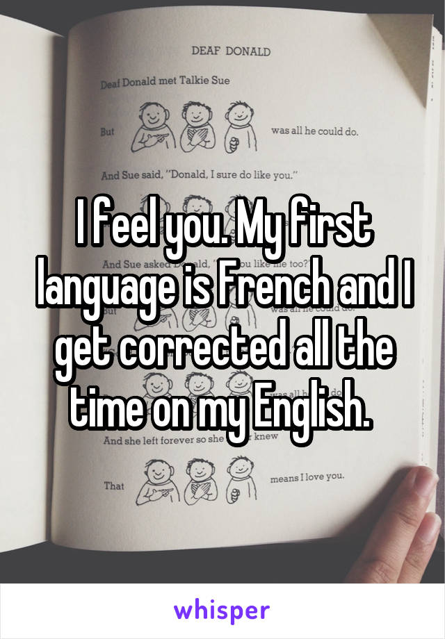 I feel you. My first language is French and I get corrected all the time on my English. 