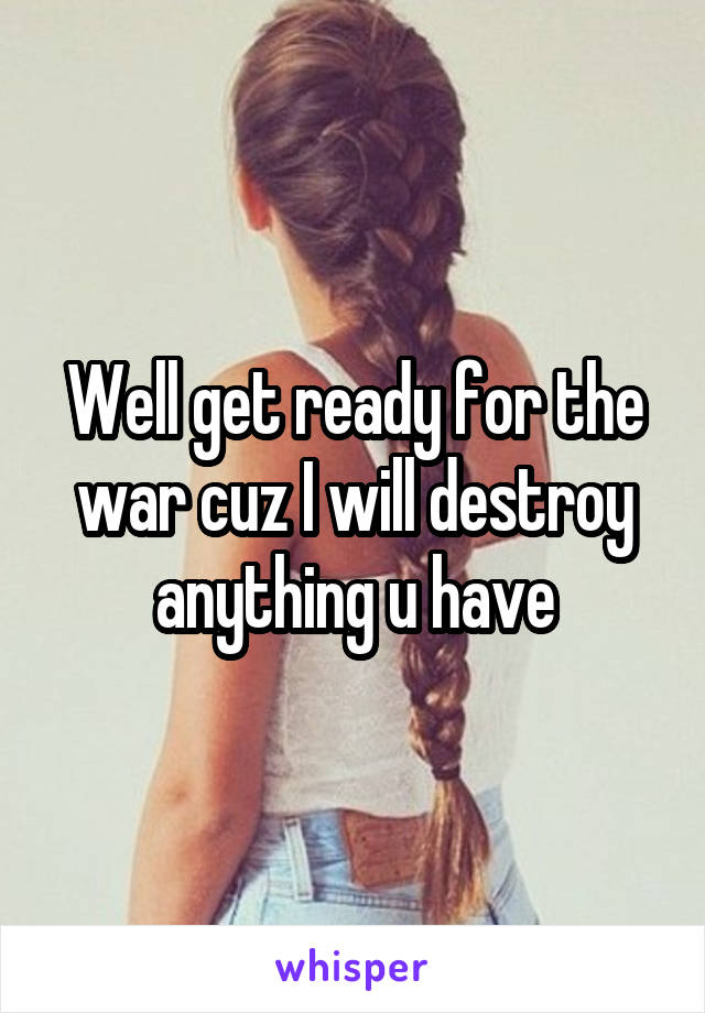 Well get ready for the war cuz I will destroy anything u have