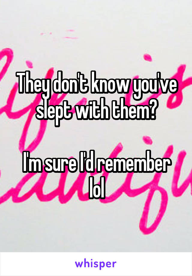 They don't know you've slept with them?

I'm sure I'd remember lol