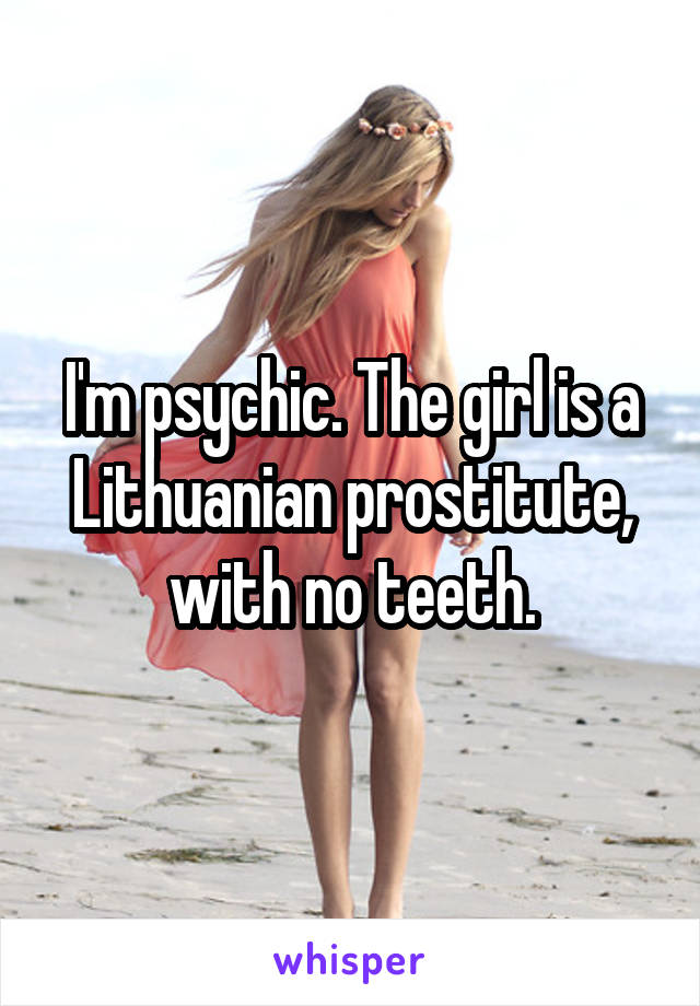 I'm psychic. The girl is a Lithuanian prostitute, with no teeth.