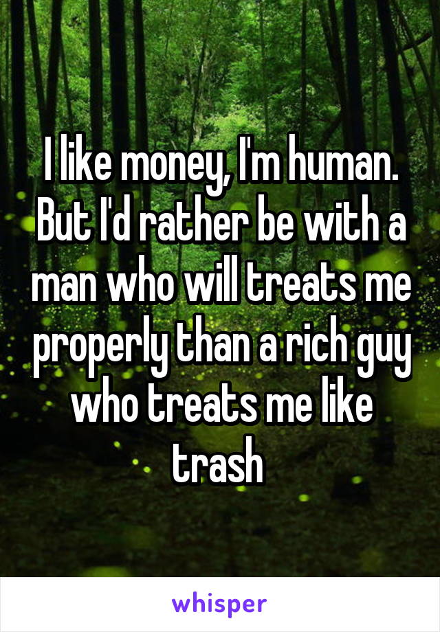 I like money, I'm human. But I'd rather be with a man who will treats me properly than a rich guy who treats me like trash 