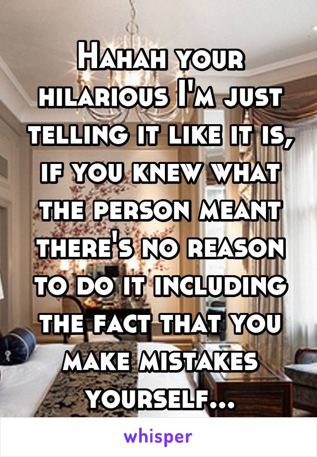 Hahah your hilarious I'm just telling it like it is, if you knew what the person meant there's no reason to do it including the fact that you make mistakes yourself...