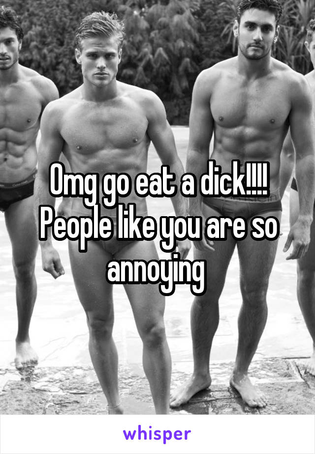 Omg go eat a dick!!!! People like you are so annoying 