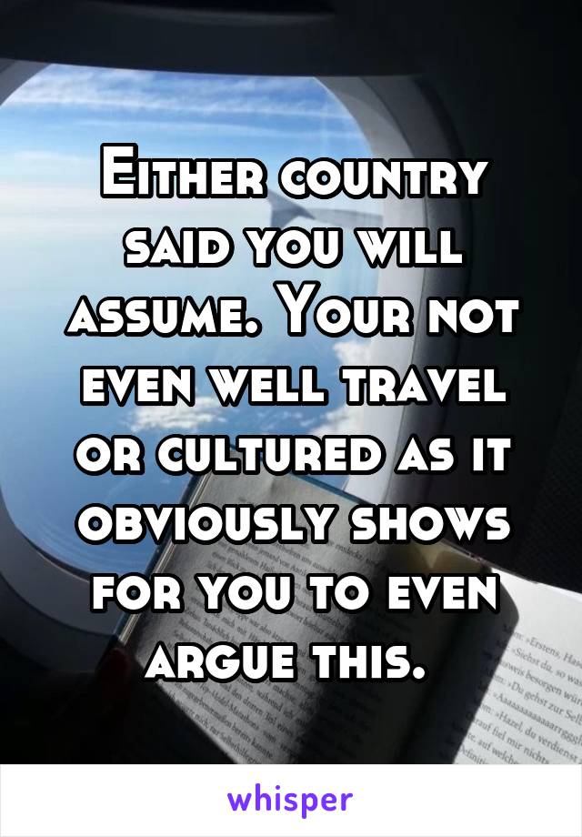 Either country said you will assume. Your not even well travel or cultured as it obviously shows for you to even argue this. 