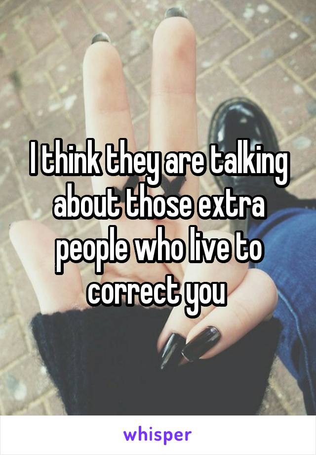 I think they are talking about those extra people who live to correct you 