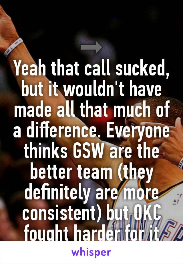 ➡
Yeah that call sucked, but it wouldn't have made all that much of a difference. Everyone thinks GSW are the better team (they definitely are more consistent) but OKC fought harder for it