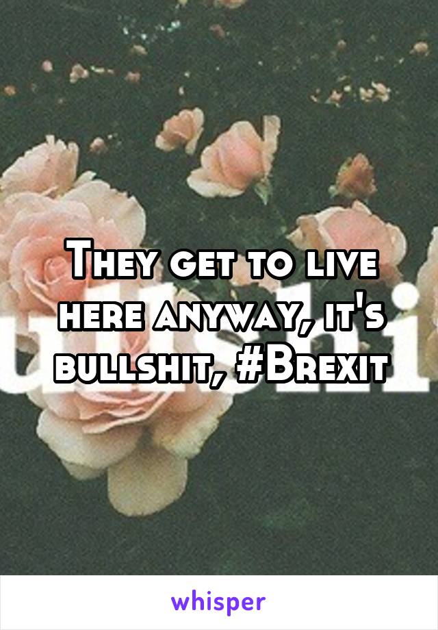 They get to live here anyway, it's bullshit, #Brexit