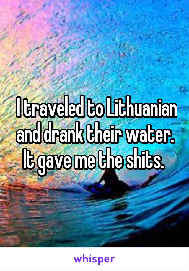  I traveled to Lithuanian and drank their water. It gave me the shits. 