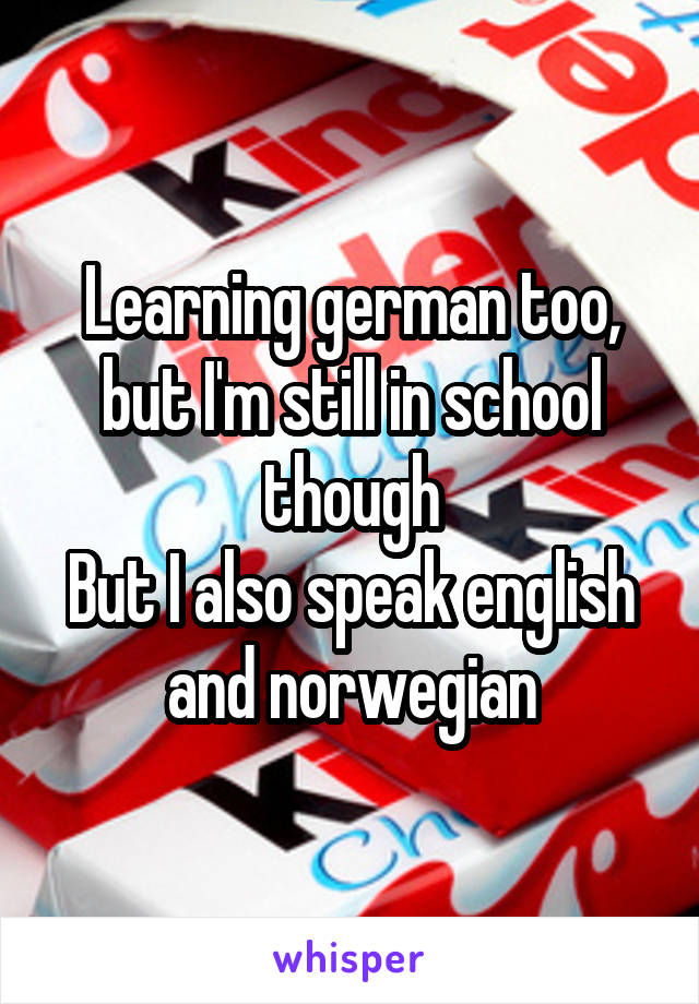 Learning german too, but I'm still in school though
But I also speak english and norwegian