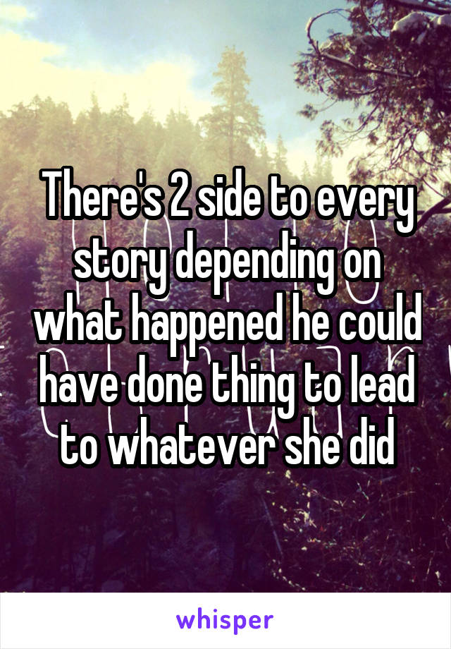 There's 2 side to every story depending on what happened he could have done thing to lead to whatever she did