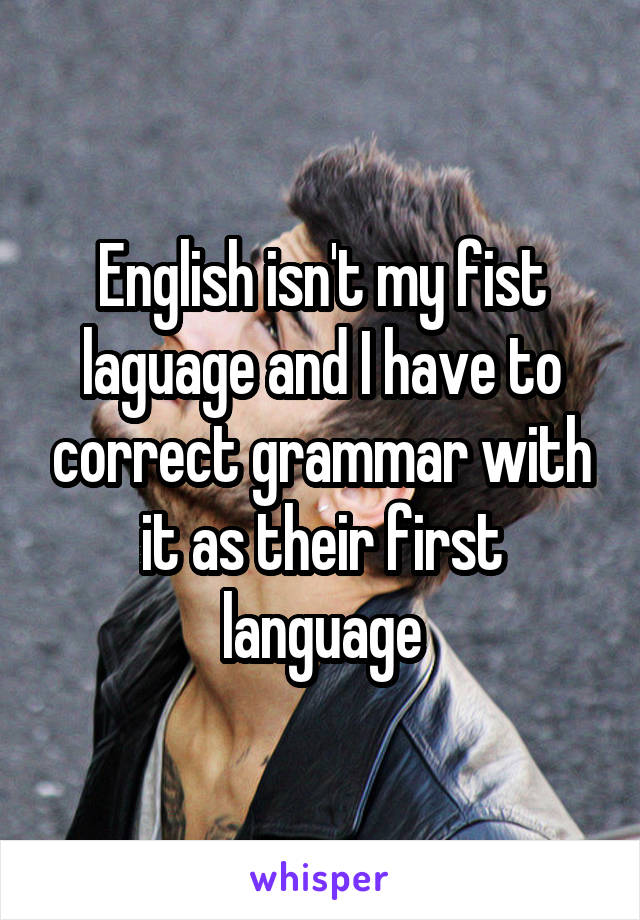 English isn't my fist laguage and I have to correct grammar with it as their first language