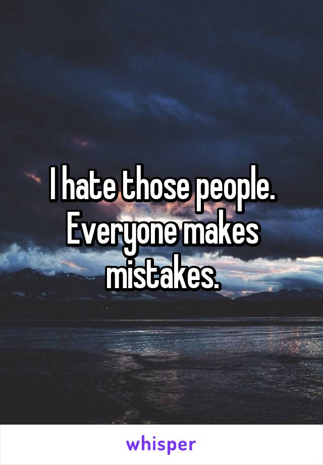 I hate those people. Everyone makes mistakes.