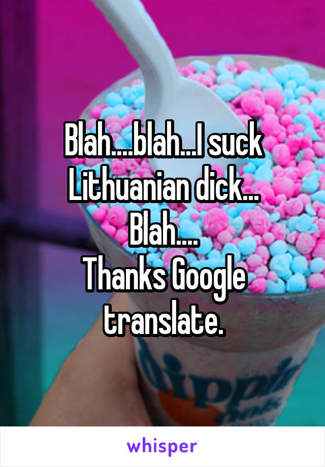 Blah....blah...I suck Lithuanian dick...
Blah....
Thanks Google translate.