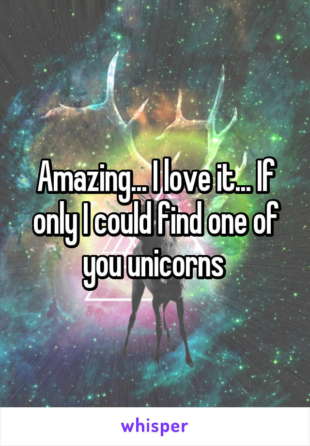 Amazing... I love it... If only I could find one of you unicorns 