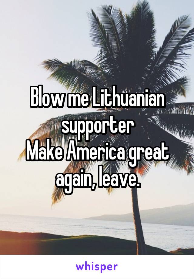 Blow me Lithuanian supporter
Make America great again, leave.