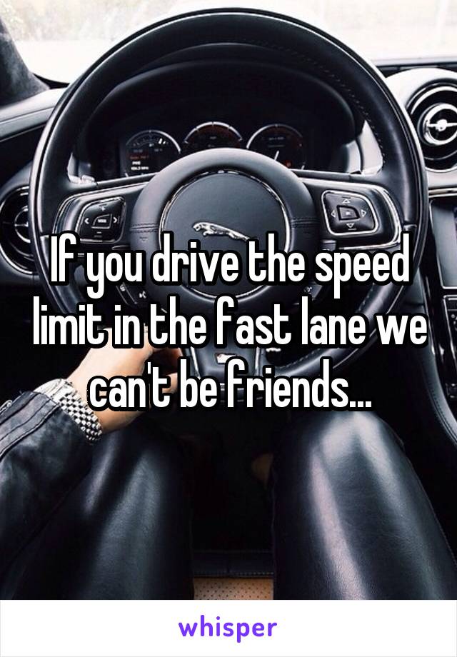 If you drive the speed limit in the fast lane we can't be friends...