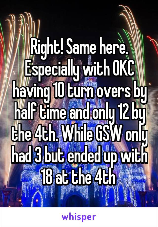 Right! Same here. Especially with OKC having 10 turn overs by half time and only 12 by the 4th. While GSW only had 3 but ended up with 18 at the 4th 