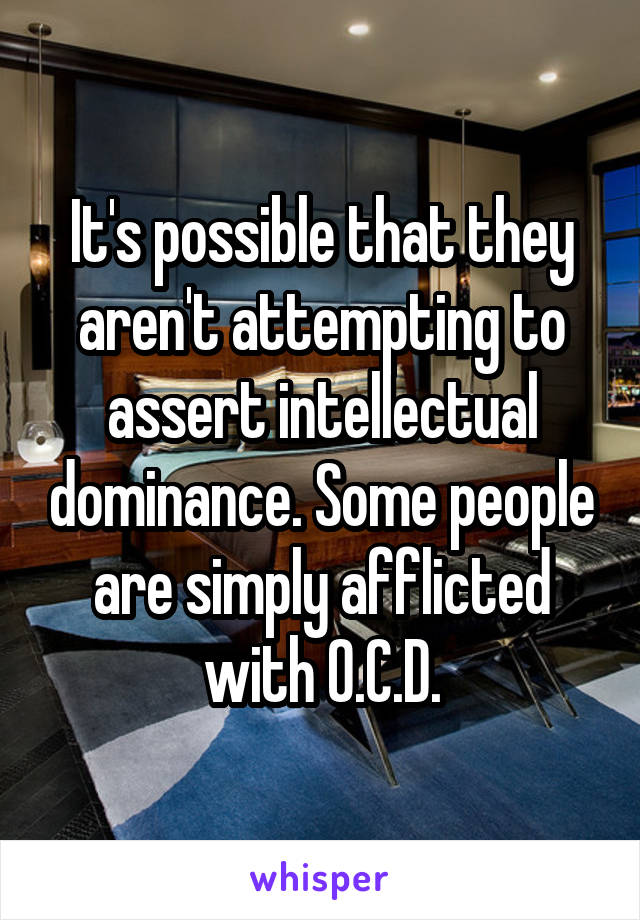 It's possible that they aren't attempting to assert intellectual dominance. Some people are simply afflicted with O.C.D.