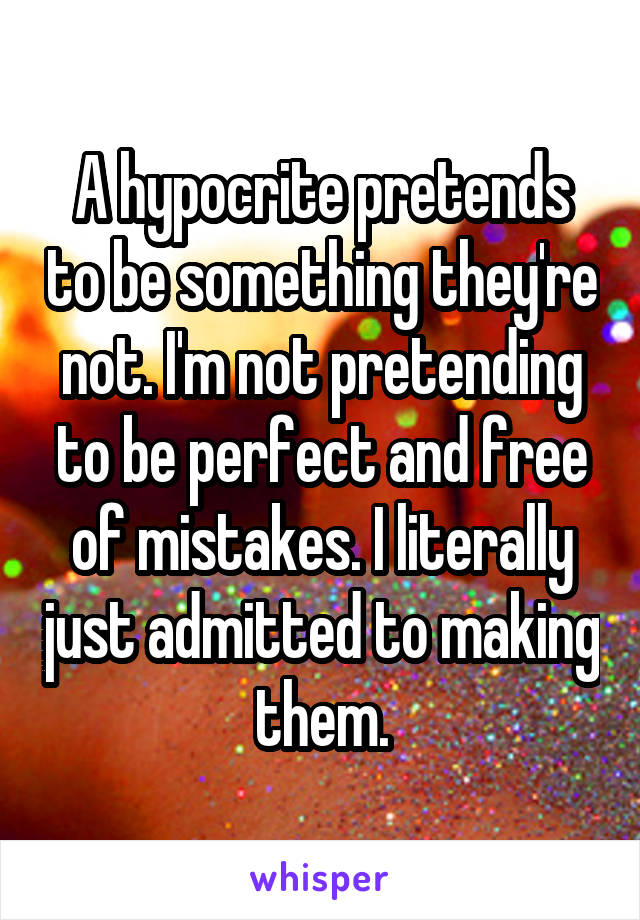 A hypocrite pretends to be something they're not. I'm not pretending to be perfect and free of mistakes. I literally just admitted to making them.