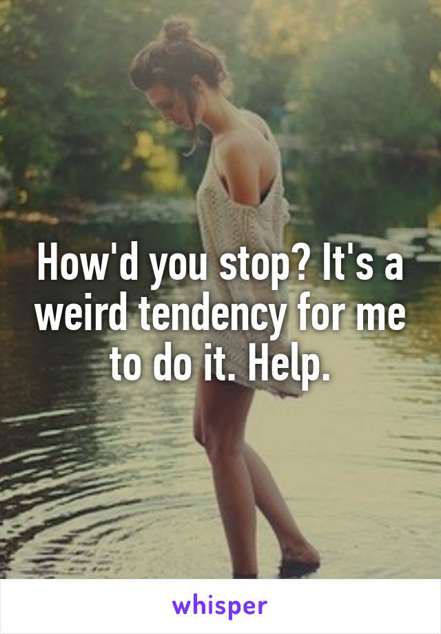 How'd you stop? It's a weird tendency for me to do it. Help.