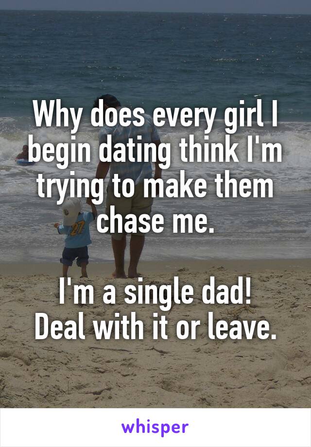 Why does every girl I begin dating think I'm trying to make them chase me.

I'm a single dad!
Deal with it or leave.