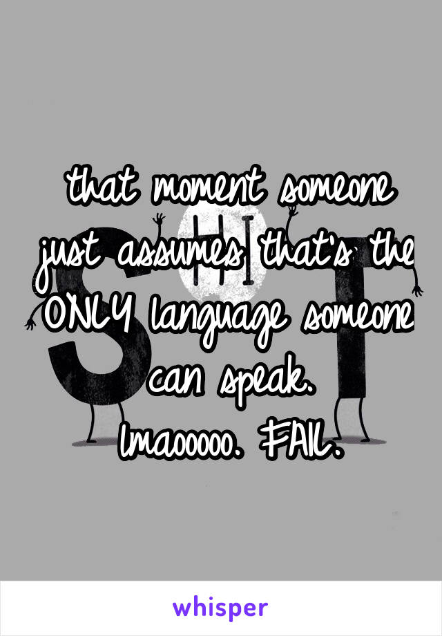 that moment someone just assumes that's the ONLY language someone can speak.
lmaooooo. FAIL.