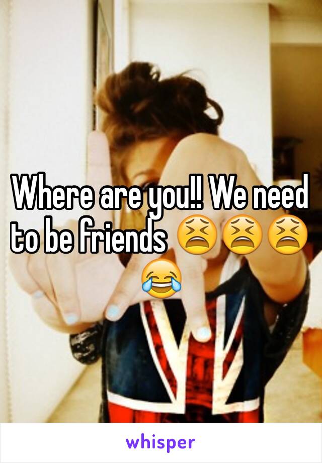 Where are you!! We need to be friends 😫😫😫😂