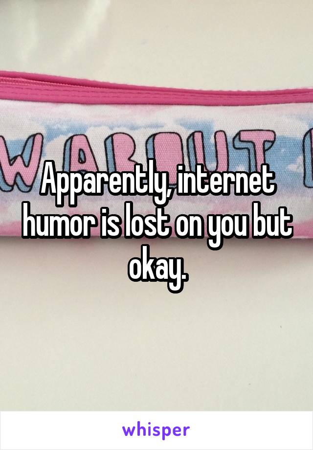 Apparently, internet humor is lost on you but okay.