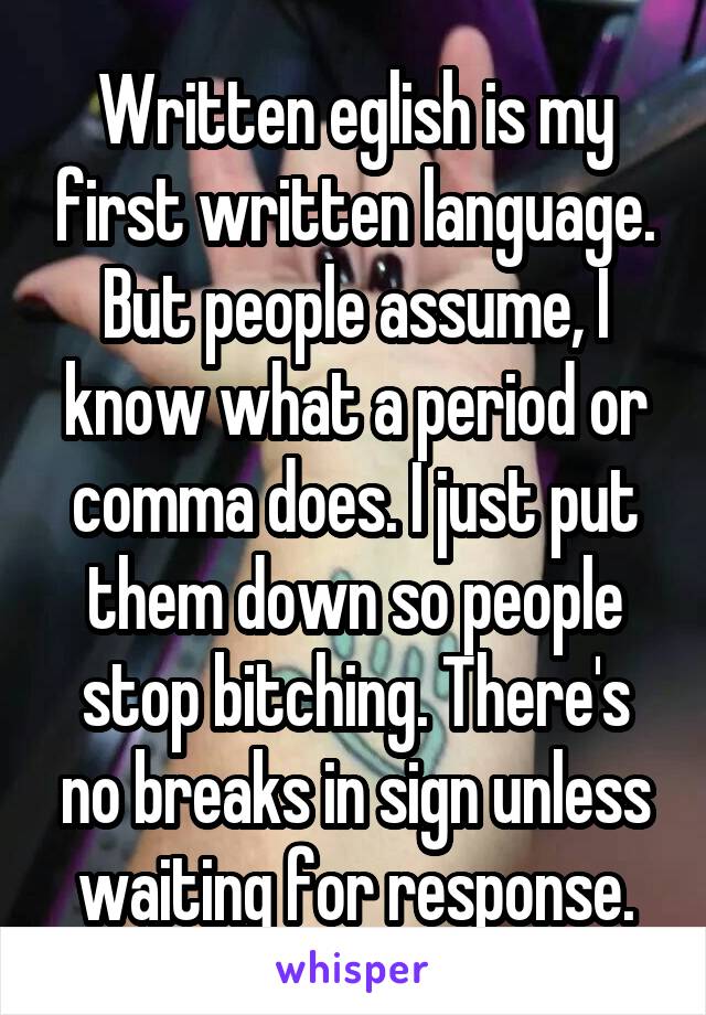 Written eglish is my first written language. But people assume, I know what a period or comma does. I just put them down so people stop bitching. There's no breaks in sign unless waiting for response.