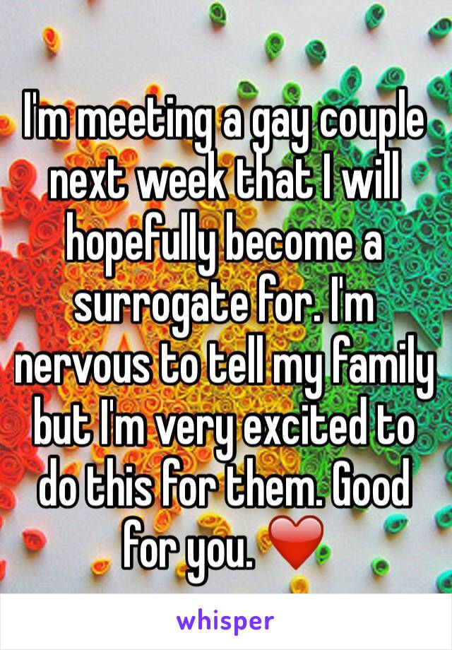 I'm meeting a gay couple next week that I will hopefully become a surrogate for. I'm nervous to tell my family but I'm very excited to do this for them. Good for you. ❤️