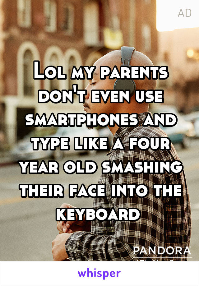 Lol my parents don't even use smartphones and type like a four year old smashing their face into the keyboard 