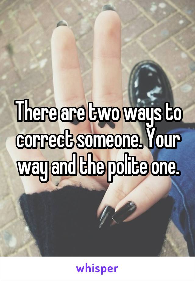 There are two ways to correct someone. Your way and the polite one.