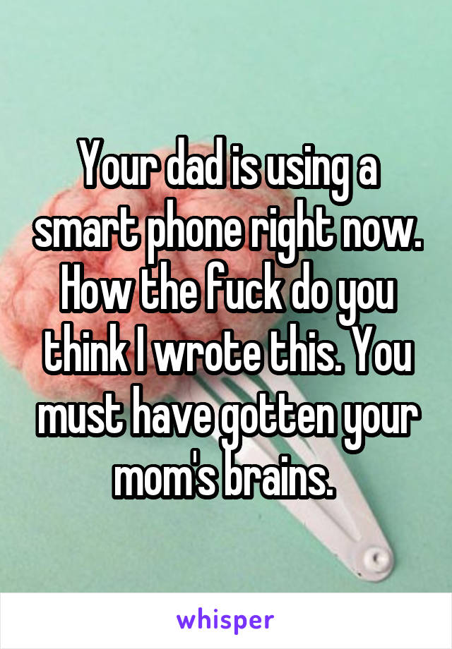 Your dad is using a smart phone right now. How the fuck do you think I wrote this. You must have gotten your mom's brains. 