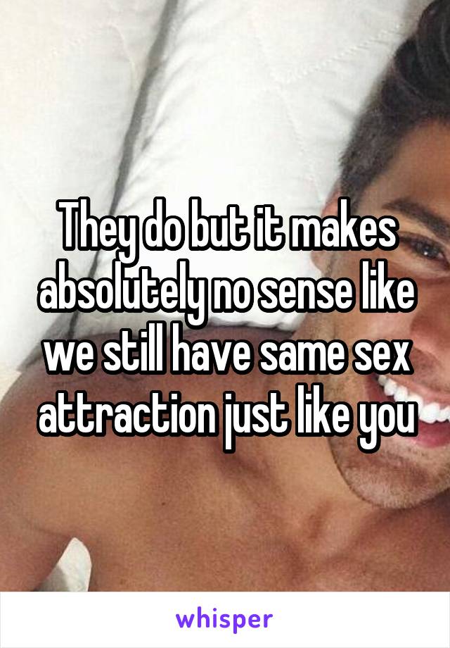 They do but it makes absolutely no sense like we still have same sex attraction just like you