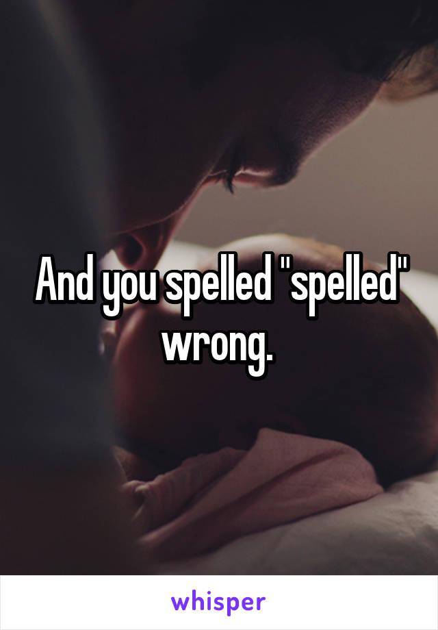 And you spelled "spelled" wrong. 