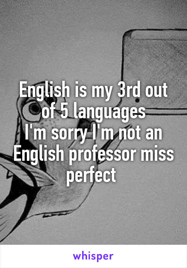 English is my 3rd out of 5 languages
I'm sorry I'm not an English professor miss perfect 