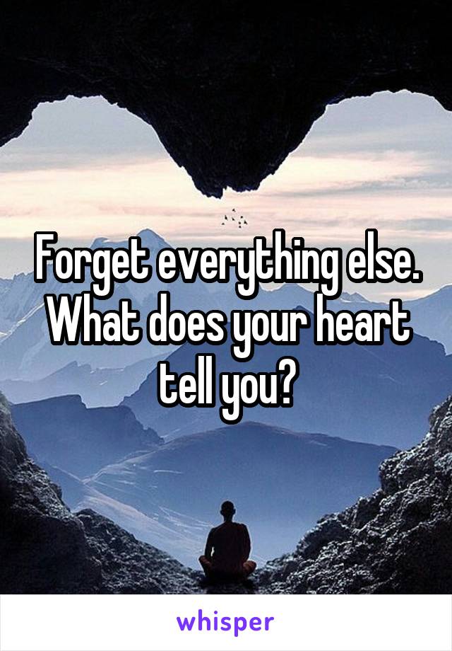 Forget everything else. What does your heart tell you?