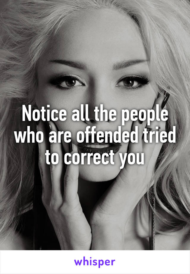 Notice all the people who are offended tried to correct you